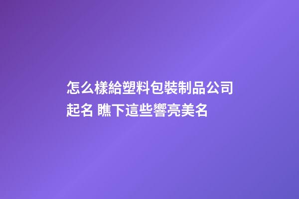 怎么樣給塑料包裝制品公司起名 瞧下這些響亮美名-第1張-公司起名-玄機派